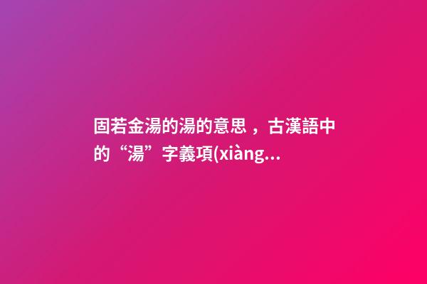 固若金湯的湯的意思，古漢語中的“湯”字義項(xiàng)詳解-第1張-觀點(diǎn)-玄機(jī)派